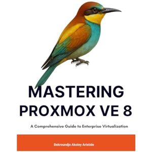 BEKROUNDJO, Akoley Aristide Mastering Proxmox VE 8: A Comprehensive Guide to Enterprise Virtualization BEKROUNDJO, Akoley Aristide Mastering Proxmox VE 8: A Comprehensive Guide to Enterprise Virtualization