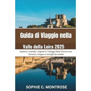 Montrose, Sophie C. Guida di Viaggio nella Valle della Loira 2025: Esplora i castelli, i vigneti e i villaggi della Francia con itinerari, mappe e consigli da insider Montrose, Sophie C. Guida di Viaggio nella Valle della Loira 2025: Esplora i castelli, i vigneti e i villaggi della Francia con itinerari, mappe e consigli da insider