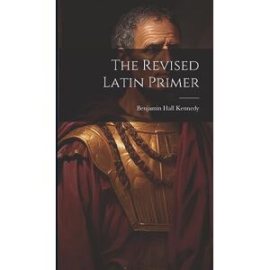 Kennedy, Benjamin Hall The Revised Latin Primer Kennedy, Benjamin Hall The Revised Latin Primer