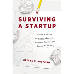 Hoffman, Steven S. Surviving a Startup: Practical Strategies for Starting a Business, Overcoming Obstacles, and Coming Out on Top Hoffman, Steven S. Surviving a Startup: Practical Strategies for Starting a Business, Overcoming Obstacles, and Coming Out on Top