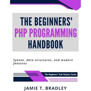 Bradley, Jamie T. The Beginners' PHP Programming Handbook: Syntax, Data Structures, and Modern Features (The Beginners' Tech Mastery Series) Bradley, Jamie T. The Beginners' PHP Programming Handbook: Syntax, Data Structures, and Modern Features (The Beginners' Tech Mastery Series)