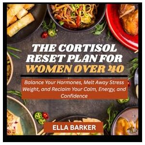 Barker THE CORTISOL RESET PLAN FOR WOMEN OVER 40: Balance Your Hormones, Melt Away Stress Weight, and Reclaim Your Calm, Energy, and Confidence Barker THE CORTISOL RESET PLAN FOR WOMEN OVER 40: Balance Your Hormones, Melt Away Stress Weight, and Reclaim Your Calm, Energy, and Confidence