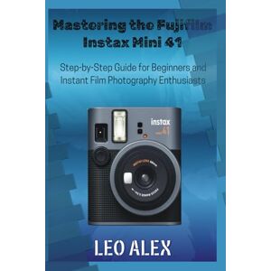 Alex, Leo Mastering the Fujifilm Instax Mini 41: Step-by-Step Guide for Beginners and Instant Film Photography Enthusiasts Alex, Leo Mastering the Fujifilm Instax Mini 41: Step-by-Step Guide for Beginners and Instant Film Photography Enthusiasts