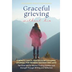 Anchored Grace Publishing Graceful Grieving Without Him (5 Minute Daily, 365 Days Devotional Journal for Women Navigating Loss): The Grief Gift for Women Finding Comfort and Strength Through Writing and Reflection Anchored Grace Publishing Graceful Grieving Without Him (5 Minute Daily, 365 Days Devotional Journal for Women Navigating Loss): The Grief Gift for Women Finding Comfort and Strength Through Writing and Reflection