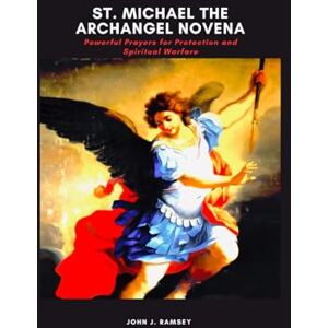 Ramsey, John J. St. Michael the Archangel Novena: Powerful Prayers for Protection and Spiritual Warfare Ramsey, John J. St. Michael the Archangel Novena: Powerful Prayers for Protection and Spiritual Warfare