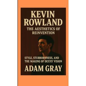 GRAY, ADAM Kevin Rowland: The Aesthetics of Reinvention Style, Stubbornness, and the Making of Dexys’ Vision GRAY, ADAM Kevin Rowland: The Aesthetics of Reinvention Style, Stubbornness, and the Making of Dexys’ Vision