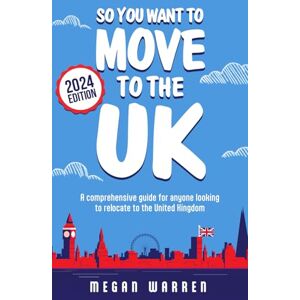 Warren, Megan So You Want to Move to the UK?: A comprehensive guide for anyone looking to relocate to the United Kingdom Warren, Megan So You Want to Move to the UK?: A comprehensive guide for anyone looking to relocate to the United Kingdom