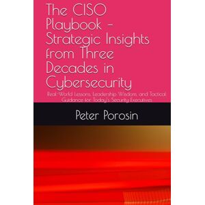 Porosin, Peter The CISO Playbook – Strategic Insights from Three Decades in Cybersecurity: Real-World Lessons, Leadership Wisdom, and Tactical Guidance for Today’s Security Executives Porosin, Peter The CISO Playbook – Strategic Insights from Three Decades in Cybersecurity: Real-World Lessons, Leadership Wisdom, and Tactical Guidance for Today’s Security Executives