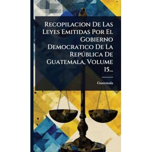 Recopilacion De Las Leyes Emitidas Por El Gobierno Democratico De La Repðblica De Guatemala, Volume 15... Recopilacion De Las Leyes Emitidas Por El Gobierno Democratico De La Repðblica De Guatemala, Volume 15...