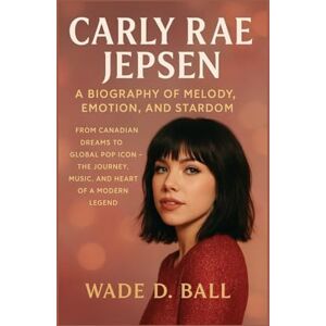 D. BALL, WADE CARLY RAE JEPSEN: A BIOGRAPHY OF MELODY, EMOTION, AND STARDOM: FROM CANADIAN DREAMS TO GLOBAL POP ICON – THE JOURNEY, MUSIC, AND HEART OF A MODERN LEGEND D. BALL, WADE CARLY RAE JEPSEN: A BIOGRAPHY OF MELODY, EMOTION, AND STARDOM: FROM CANADIAN DREAMS TO GLOBAL POP ICON – THE JOURNEY, MUSIC, AND HEART OF A MODERN LEGEND