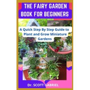 Scott THE FAIRY GARDEN BOOK FOR BEGINNERS: A Quick step By Step Guide to Plant and Grow Miniature Gardens Scott THE FAIRY GARDEN BOOK FOR BEGINNERS: A Quick step By Step Guide to Plant and Grow Miniature Gardens