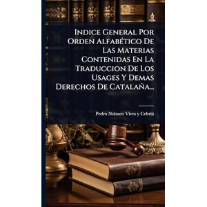 Indice General Por Orden AlfabÃ(c)tico De Las Materias Contenidas En La Traduccion De Los Usages Y Demas Derechos De Catalaña... Indice General Por Orden AlfabÃ(c)tico De Las Materias Contenidas En La Traduccion De Los Usages Y Demas Derechos De Catalaña...