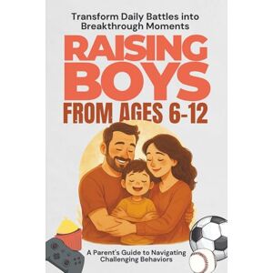Sawa, Erwin Raising Boys From Ages 6-12 Parent's Guide to Navigating Young Boys: Transform Daily Battles into Breakthrough Moments Sawa, Erwin Raising Boys From Ages 6-12 Parent's Guide to Navigating Young Boys: Transform Daily Battles into Breakthrough Moments