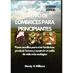 G. Williams, Mandy CULTIVO DE LOMBRICES PARA PRINCIPIANTES: Pasos sencillos para criar lombrices, producir humus y construir un estilo de vida más ecológico G. Williams, Mandy CULTIVO DE LOMBRICES PARA PRINCIPIANTES: Pasos sencillos para criar lombrices, producir humus y construir un estilo de vida más ecológico