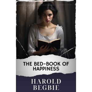 Begbie, Harold The Bed-Book of Happiness: The Original Classic Begbie, Harold The Bed-Book of Happiness: The Original Classic