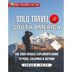 Osler, Janice A. SOLO TRAVEL IN SOUTH AMERICA: THE 2025 FEMALE EXPLORER’S GUIDE TO PERU, COLOMBIA & BEYOND Janice Osler, Janice A. SOLO TRAVEL IN SOUTH AMERICA: THE 2025 FEMALE EXPLORER’S GUIDE TO PERU, COLOMBIA & BEYOND Janice