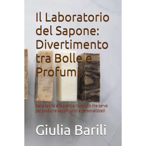 Barili, Giulia Angela Il Laboratorio del Sapone: Divertimento tra Bolle e: Dalla teoria alla pratica: tutto ciò che serve per produrre saponi unici e personalizzati Barili, Giulia Angela Il Laboratorio del Sapone: Divertimento tra Bolle e: Dalla teoria alla pratica: tutto ciò che serve per produrre saponi unici e personalizzati