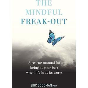 Ph.D., Eric Goodman The Mindful Freak-Out: A rescue manual for being at your best when life is at its worst Ph.D., Eric Goodman The Mindful Freak-Out: A rescue manual for being at your best when life is at its worst