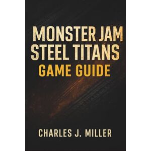 Miller, Charles J. Monster Jam Steel Titans Game Guide: The Essential Player’s Handbook for Precision Control and Competitive Play Miller, Charles J. Monster Jam Steel Titans Game Guide: The Essential Player’s Handbook for Precision Control and Competitive Play