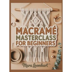 Loomhart, Mara Macramé Masterclass for Beginners: 30 Days to Modern Wall Hangings, Plant Hangers, Bags & Gifts: Step-by-Step Visual Guide with Knot Library & Exact Cord Lengths for Boho Home Décor Loomhart, Mara Macramé Masterclass for Beginners: 30 Days to Modern Wall Hangings, Plant Hangers, Bags & Gifts: Step-by-Step Visual Guide with Knot Library & Exact Cord Lengths for Boho Home Décor