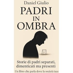 Giulio, Daniel Padri In Ombra: Storie di Padri Separati, Dimenticati ma Presenti. Una Raccolta di Verità Che la Società Continua a Ignorare Giulio, Daniel Padri In Ombra: Storie di Padri Separati, Dimenticati ma Presenti. Una Raccolta di Verità Che la Società Continua a Ignorare