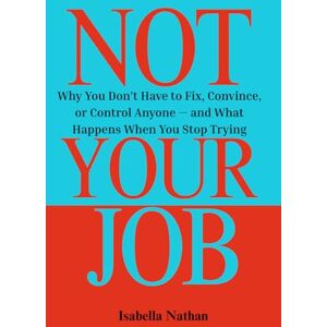 Nathan, Isabella Not Your Job: Why You Don’t Have to Fix, Convince, or Control Anyone — and What Happens When You Stop Trying Nathan, Isabella Not Your Job: Why You Don’t Have to Fix, Convince, or Control Anyone — and What Happens When You Stop Trying