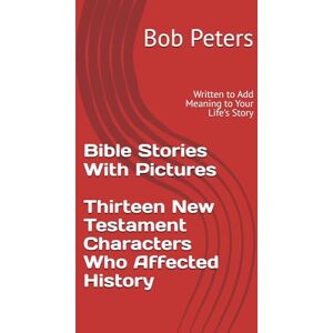 Peters, Bob Bible Stories With Pictures Thirteen New Testament Characters Who Affected History: Written to Add Meaning to Your Life's Story Peters, Bob Bible Stories With Pictures Thirteen New Testament Characters Who Affected History: Written to Add Meaning to Your Life's Story