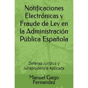 Gago Fernandez, Prof Manuel Notificaciones Electrónicas y Fraude de Ley en la Administración Pública Española: Defensa Jurídica y Jurisprudencia Aplicada Gago Fernandez, Prof Manuel Notificaciones Electrónicas y Fraude de Ley en la Administración Pública Española: Defensa Jurídica y Jurisprudencia Aplicada