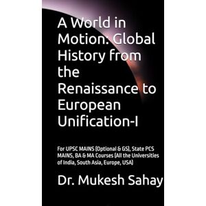 Sahay, Dr. Mukesh A World in Motion: Global History from the Renaissance to European Unification: For UPSC MAINS (Optional & GS), State PCS MAINS, BA & MA Courses (All the Universities of India, South Asia, Europe, USA Sahay, Dr. Mukesh A World in Motion: Global History from the Renaissance to European Unification: For UPSC MAINS (Optional & GS), State PCS MAINS, BA & MA Courses (All the Universities of India, South Asia, Europe, USA