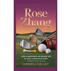 Kelley, Howell ROSE ZHANG: How a Passionate Kid Became One of Golf’s Brightest Stars (A Biography Book For Kids) Kelley, Howell ROSE ZHANG: How a Passionate Kid Became One of Golf’s Brightest Stars (A Biography Book For Kids)