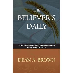 Brown, Dean A. The Believer's Daily: Daily Encouragement to Strengthen Your Walk of Faith Brown, Dean A. The Believer's Daily: Daily Encouragement to Strengthen Your Walk of Faith