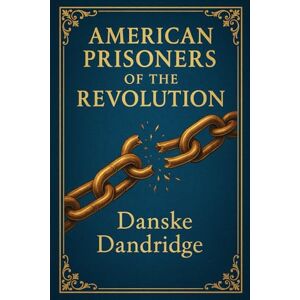 Dandridge, Danske American Prisoners of the Revolution: Firsthand accounts of captivity on British prison ships during the American Revolution revealing survival, hardship, and untold wartime tragedies Dandridge, Danske American Prisoners of the Revolution: Firsthand accounts of captivity on British prison ships during the American Revolution revealing survival, hardship, and untold wartime tragedies