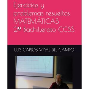 VIDAL DEL CAMPO, LUIS CARLOS Ejercicios y problemas resueltos MATEMÁTICAS 2º Bachillerato CCSS (Ejercicios y Problemas Resueltos de Matemáticas de SECUNDARIA) VIDAL DEL CAMPO, LUIS CARLOS Ejercicios y problemas resueltos MATEMÁTICAS 2º Bachillerato CCSS (Ejercicios y Problemas Resueltos de Matemáticas de SECUNDARIA)