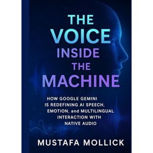 MOLLICK, MUSTAFA THE VOICE INSIDE THE MACHINE: How Google Gemini is Redefining AI Speech, Emotion, and Multilingual Interaction with Native Audio MOLLICK, MUSTAFA THE VOICE INSIDE THE MACHINE: How Google Gemini is Redefining AI Speech, Emotion, and Multilingual Interaction with Native Audio