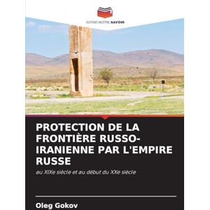 Gokov, Oleg Protection de la Frontière Russo-Iranienne Par l'Empire Russe: au XIXe siècle et au début du XXe siècle Gokov, Oleg Protection de la Frontière Russo-Iranienne Par l'Empire Russe: au XIXe siècle et au début du XXe siècle