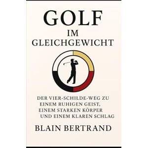 Bertrand, Blain GOLF IM GLEICHGEWICHT: Der Vier-Schilde-Weg zu einem ruhigen Geist, einem starken Körper und einem klaren Schlag (The Four Shields Book Series) Bertrand, Blain GOLF IM GLEICHGEWICHT: Der Vier-Schilde-Weg zu einem ruhigen Geist, einem starken Körper und einem klaren Schlag (The Four Shields Book Series)