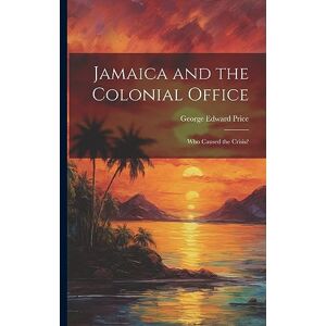 Price, George Edward Jamaica and the Colonial Office: Who Caused the Crisis? Price, George Edward Jamaica and the Colonial Office: Who Caused the Crisis?