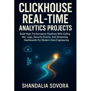 Sovora, Shandalia ClickHouse Real-Time Analytics Projects: Build High-Performance Pipelines With Kafka, dbt, Logs, Security Events, And Streaming Dashboards For Modern Data Engineering Sovora, Shandalia ClickHouse Real-Time Analytics Projects: Build High-Performance Pipelines With Kafka, dbt, Logs, Security Events, And Streaming Dashboards For Modern Data Engineering