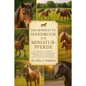 O. Waldherz, Dr. Mika DAS KOMPLETTE HANDBUCH FÜR MINIATURPFERDE: Ein Leitfaden für Anfänger zur Fütterung, Pflege, Unterbringung, Ausbildung und Unterstützung glücklicher und gesunder Miniaturpferde O. Waldherz, Dr. Mika DAS KOMPLETTE HANDBUCH FÜR MINIATURPFERDE: Ein Leitfaden für Anfänger zur Fütterung, Pflege, Unterbringung, Ausbildung und Unterstützung glücklicher und gesunder Miniaturpferde