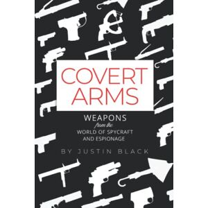 Black, Justin Covert Arms: Weapons from the World of World of Spycraft and Espionage (Spycraft 101) Black, Justin Covert Arms: Weapons from the World of World of Spycraft and Espionage (Spycraft 101)