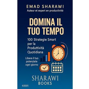 Sharawi, Emad Domina il Tuo Tempo: 100 Strategie Smart per la Produttività Quotidiana Sharawi, Emad Domina il Tuo Tempo: 100 Strategie Smart per la Produttività Quotidiana