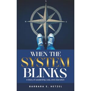 Hetzel, Barbara E. When the System Blinks: A Story of Leadership, Loss, and Liberation Hetzel, Barbara E. When the System Blinks: A Story of Leadership, Loss, and Liberation