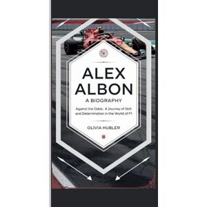 HUBLER, OLIVIA ALEX ALBON: A BIOGRAPHY: Against the Odds: A Journey of Skill and Determination in the World of F1 HUBLER, OLIVIA ALEX ALBON: A BIOGRAPHY: Against the Odds: A Journey of Skill and Determination in the World of F1