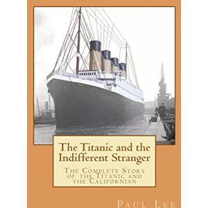 Lee The Titanic and the Indifferent Stranger: The Complete Story of the Titanic and the Californian Lee The Titanic and the Indifferent Stranger: The Complete Story of the Titanic and the Californian