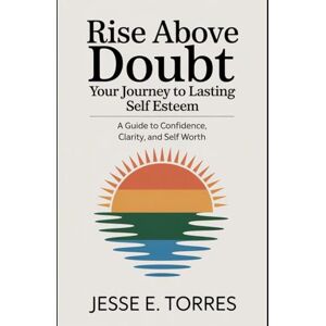 Torres, Jesse Rise Above Doubt: Your Journey to Lasting Self Esteem: A Guide to Clarity, Confidence, and Self Worth Torres, Jesse Rise Above Doubt: Your Journey to Lasting Self Esteem: A Guide to Clarity, Confidence, and Self Worth
