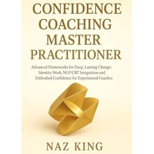 King, Naz Confidence Coaching Master Practitioner: Advanced Frameworks for Deep, Lasting Change: Identity Work, NLP/CBT Integration and Embodied Confidence for Experienced Coaches King, Naz Confidence Coaching Master Practitioner: Advanced Frameworks for Deep, Lasting Change: Identity Work, NLP/CBT Integration and Embodied Confidence for Experienced Coaches