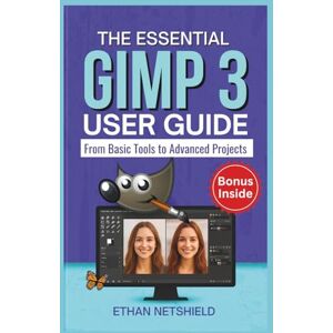 NETSHIELD, ETHAN THE ESSENTIAL GIMP 3 USER GUIDE: From Basic Tools to Advanced Projects NETSHIELD, ETHAN THE ESSENTIAL GIMP 3 USER GUIDE: From Basic Tools to Advanced Projects