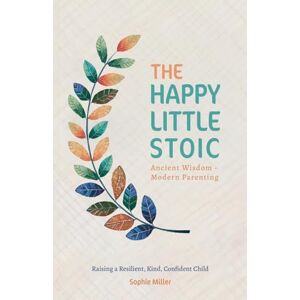 Miller, Sophie The Happy Little Stoic: Ancient Wisdom Modern Parenting. Raising a Resilient, Kind, Confident Child Miller, Sophie The Happy Little Stoic: Ancient Wisdom Modern Parenting. Raising a Resilient, Kind, Confident Child