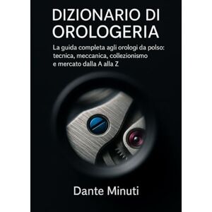 Minuti, Dante Dizionario di Orologeria: La guida completa agli orologi da polso: tecnica, meccanica, collezionismo e mercato dalla A alla Z. (OROLOGERIA FACILE) Minuti, Dante Dizionario di Orologeria: La guida completa agli orologi da polso: tecnica, meccanica, collezionismo e mercato dalla A alla Z. (OROLOGERIA FACILE)