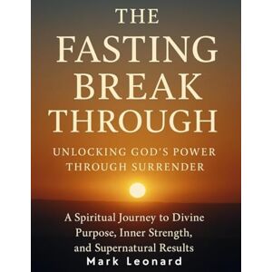 Leonard, Mark The Fasting Breakthrough: Unlocking God's Power Through Surrender A Spiritual Journey to Divine Purpose, Inner Strength, and Supernatural Results Leonard, Mark The Fasting Breakthrough: Unlocking God's Power Through Surrender A Spiritual Journey to Divine Purpose, Inner Strength, and Supernatural Results